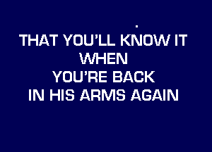 I BELIEVE
THAT YOU'LL KNOW IT
WHEN

YOU'RE BACK
IN HIS ARMS AGAIN