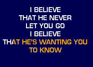 I BELIEVE
THAT HE NEVER
LET YOU GO
I BELIEVE
THAT HE'S WANTING YOU
TO KNOW