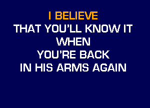 I BELIEVE
THAT YOU'LL KNOW IT
WHEN

YOU'RE BACK
IN HIS ARMS AGAIN