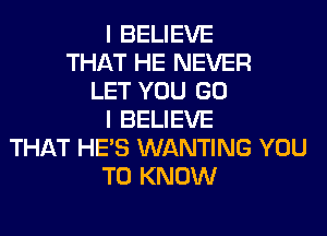 I BELIEVE
THAT HE NEVER
LET YOU GO
I BELIEVE
THAT HE'S WANTING YOU
TO KNOW