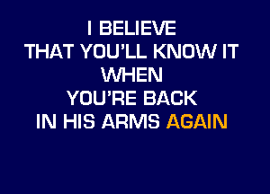 I BELIEVE
THAT YOU'LL KNOW IT
WHEN

YOU'RE BACK
IN HIS ARMS AGAIN