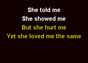 She told me
She showed me
But she hurt me

Yet she loved me the same