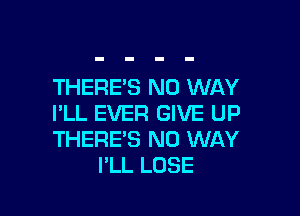 THERE'S NO WAY

I'LL EVER GIVE UP
THERE'S NO WAY
I'LL LOSE