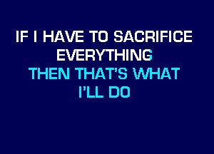 IF I HAVE TO SACRIFICE
I3ERYH NG
THEN THAT'S WHAT

I'LL DO