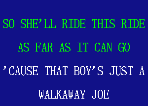 SO SHELL RIDE THIS RIDE
AS FAR AS IT CAN G0
TAUSE THAT BOYS JUST A
WALKAWAY JOE