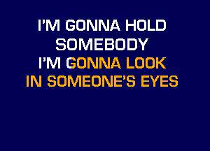 I'M GONNA HOLD

SOMEBODY
I'M GONNA LOOK
IN SOMEONE'S EYES