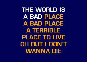 THE WORLD IS

A BAD PLACE

A BAD PLACE
A TERRIBLE

PLACE TO LIVE
OH BUTI DON'T
WANNA DIE