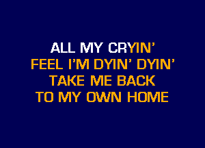 ALL MY CRYIN'
FEEL I'M DYIN' DYIN'

TAKE ME BACK
TO MY OWN HOME