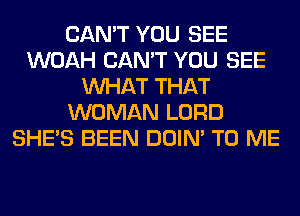 CAN'T YOU SEE
WOAH CAN'T YOU SEE
WHAT THAT
WOMAN LORD
SHE'S BEEN DOIN' TO ME