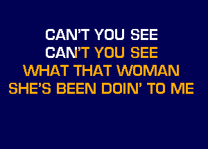 CAN'T YOU SEE
CAN'T YOU SEE
WHAT THAT WOMAN
SHE'S BEEN DOIN' TO ME