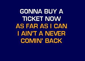 GONNA BUY A
TICKET NOW
AS FAR AS I CAN

I AIN'T A NEVER
COMIN' BACK