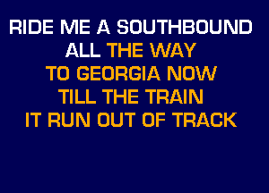 RIDE ME A SOUTHBOUND
ALL THE WAY
TO GEORGIA NOW
TILL THE TRAIN
IT RUN OUT OF TRACK