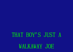 THAT BOYS JUST A
WALKAWAY JOE