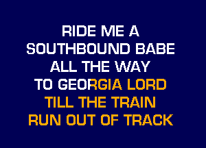 RIDE ME A
SOUTHBUUND BABE
ALL THE WAY
TO GEORGIA LORD
TILL THE TRAIN
RUN OUT OF TRACK