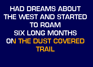 HAD DREAMS ABOUT
THE WEST AND STARTED
T0 ROAM
SIX LONG MONTHS
ON THE DUST COVERED
TRAIL