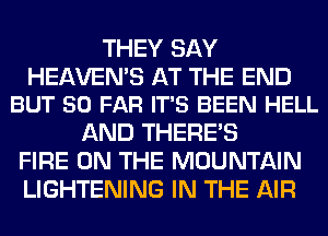 THEY SAY

HEAVEN'S AT THE END
BUT SO FAR IT'S BEEN HELL

AND THERE'S
FIRE ON THE MOUNTAIN
LIGHTENING IN THE AIR