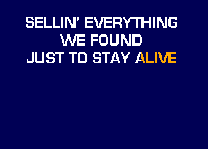 SELLIN' EVERYTHING
WE FOUND
JUST TO STAY ALIVE