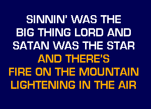SINNIN' WAS THE
BIG THING LORD AND
SATAN WAS THE STAR
AND THERE'S
FIRE ON THE MOUNTAIN
LIGHTENING IN THE AIR