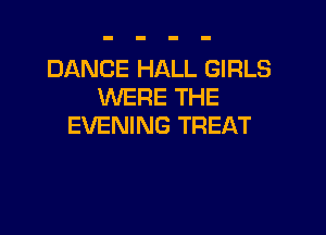 DANCE HALL GIRLS
WERE THE

EVENING TREAT