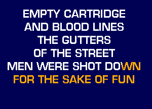 EMPTY CARTRIDGE
AND BLOOD LINES
THE GUTI'ERS
OF THE STREET
MEN WERE SHOT DOWN
FOR THE SAKE OF FUN