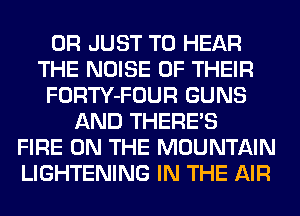 0R JUST TO HEAR
THE NOISE OF THEIR
FORTY-FOUR GUNS
AND THERE'S
FIRE ON THE MOUNTAIN
LIGHTENING IN THE AIR