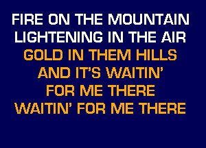 FIRE ON THE MOUNTAIN
LIGHTENING IN THE AIR
GOLD IN THEM HILLS
AND ITS WAITIN'
FOR ME THERE
WAITIN' FOR ME THERE