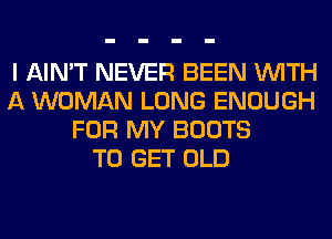 I AIN'T NEVER BEEN WITH
A WOMAN LONG ENOUGH
FOR MY BOOTS
TO GET OLD