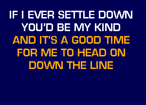 IF I EVER SETTLE DOWN
YOU'D BE MY KIND
AND ITS A GOOD TIME
FOR ME TO HEAD 0N
DOWN THE LINE