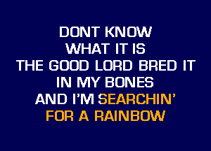 DONT KNOW
WHAT IT IS
THE GOOD LORD BRED IT
IN MY BONES
AND I'M SEARCHIN'
FOR A RAINBOW