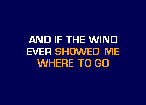 AND IF THE WIND
EVER SHOWED ME

WHERE TO GO