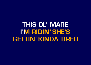 THIS OL' MARE
I'M RIDIN' SHES

GETI'IN' KINDA TIRED