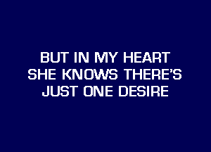 BUT IN MY HEART
SHE KNOWS THERE'S
JUST ONE DESIRE