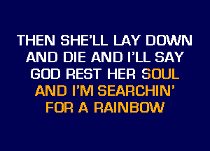 THEN SHE'LL LAY DOWN
AND DIE AND I'LL SAY
GOD REST HER SOUL
AND I'M SEARCHIN'
FOR A RAINBOW