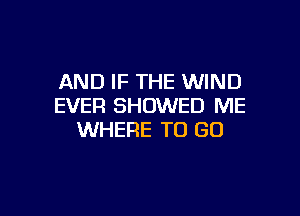 AND IF THE WIND
EVER SHOWED ME

WHERE TO GO