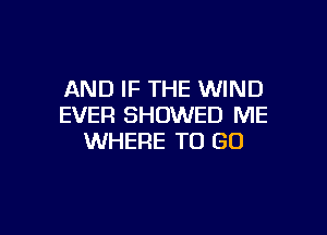 AND IF THE WIND
EVER SHOWED ME

WHERE TO GO