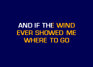 AND IF THE WIND
EVER SHOWED ME

WHERE TO GO