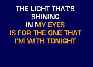 THE LIGHT THAT'S
SHINING
IN MY EYES
IS FOR THE ONE THAT
I'M WITH TONIGHT