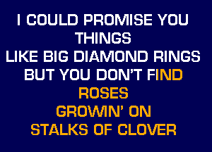 I COULD PROMISE YOU
THINGS
LIKE BIG DIAMOND RINGS
BUT YOU DON'T FIND
ROSES
GROWN 0N
STALKS 0F CLOVER