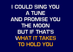 I COULD SING YOU
A TUNE
AND PROMISE YOU
THE MOON
BUT IF THAT'S
WHAT IT TAKES
TO HOLD YOU