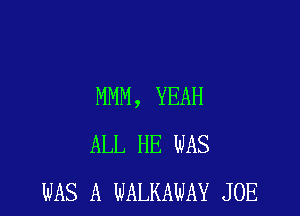 MMM, YEAH

ALL HE WAS
WAS A WALKAWAY JOE