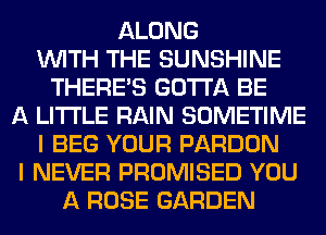 ALONG
WITH THE SUNSHINE
THERE'S GOTTA BE
A LITTLE RAIN SOMETIME
I BEG YOUR PARDON
I NEVER PROMISED YOU
A ROSE GARDEN