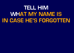 TELL HIM
WHAT MY NAME IS
IN CASE HE'S FORGOTTEN