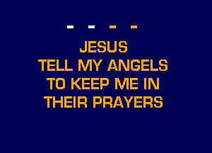 JESUS
TELL MY ANGELS

TO KEEP ME IN
THEIR PRAYERS
