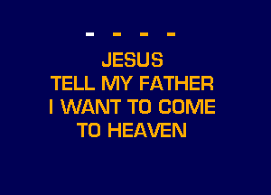 JESUS
TELL MY FATHER

I WANT TO COME
TO HEAVEN