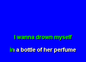 lwanna drown myself

in a bottle of her perfume