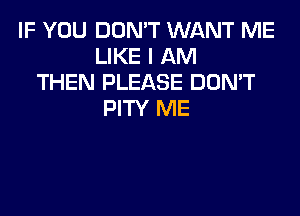 IF YOU DON'T WANT ME
LIKE I AM
THEN PLEASE DON'T
PITY ME