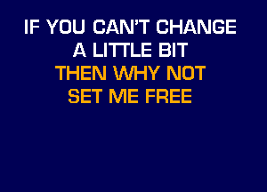 IF YOU CAN'T CHANGE
A LITTLE BIT
THEN WHY NOT
SET ME FREE