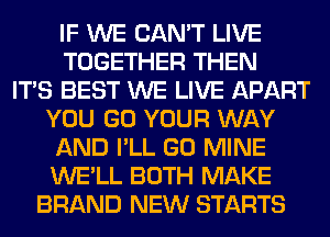 IF WE CAN'T LIVE
TOGETHER THEN
ITS BEST WE LIVE APART
YOU GO YOUR WAY
AND I'LL GO MINE
WE'LL BOTH MAKE
BRAND NEW STARTS