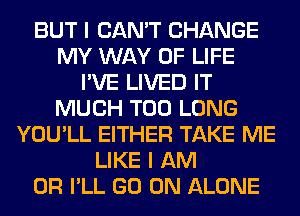 BUT I CAN'T CHANGE
MY WAY OF LIFE
I'VE LIVED IT
MUCH T00 LONG
YOU'LL EITHER TAKE ME
LIKE I AM
OH I'LL GO ON ALONE