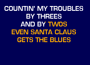 COUNTIN' MY TROUBLES
BY THREES
AND BY TWOS
EVEN SANTA CLAUS
GETS THE BLUES